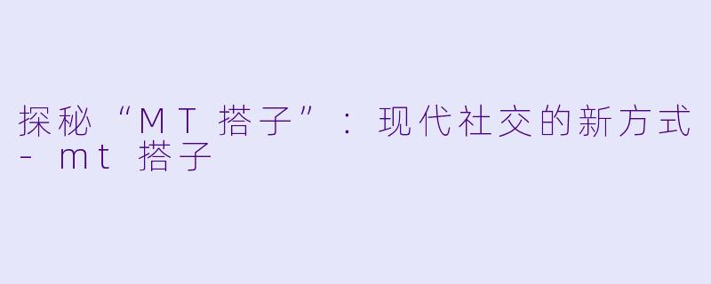 探秘“MT搭子”：现代社交的新方式-mt搭子
