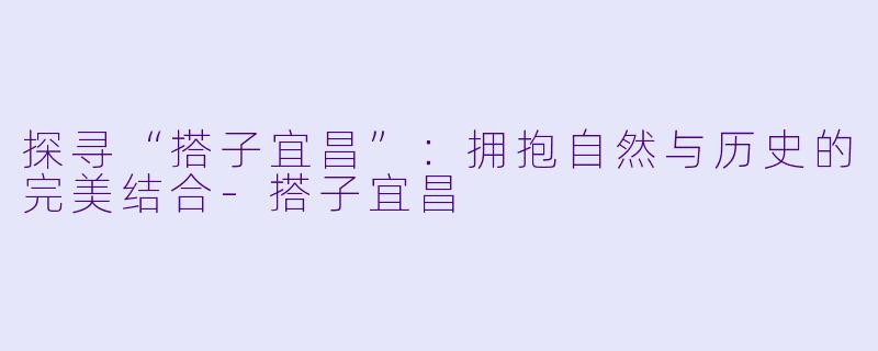 探寻“搭子宜昌”:拥抱自然与历史的完美结合