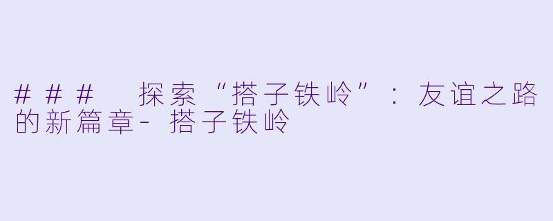 ### 探索“搭子铁岭”：友谊之路的新篇章-搭子铁岭