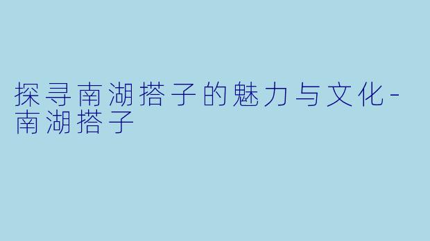 探寻南湖搭子的魅力与文化-南湖搭子