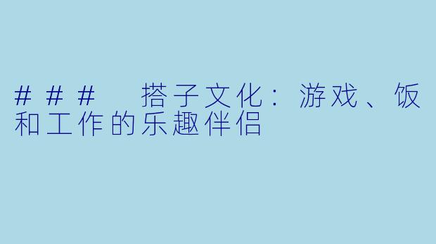 ### 搭子文化:游戏、饭和工作的乐趣伴侣