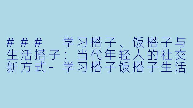### 学习搭子、饭搭子与生活搭子：当代年轻人的社交新方式-学习搭子饭搭子生活搭子