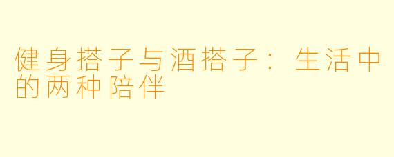 健身搭子与酒搭子：生活中的两种陪伴