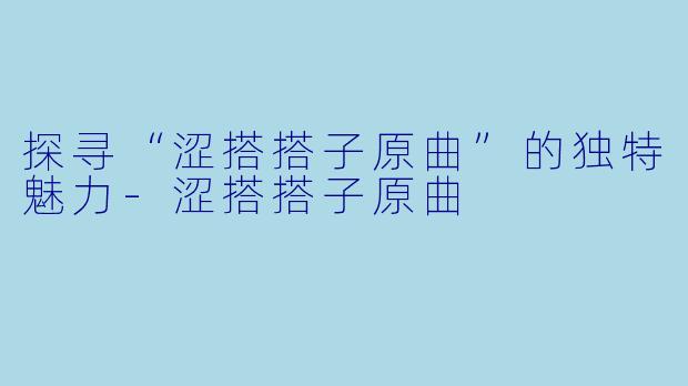 探寻“涩搭搭子原曲”的独特魅力-涩搭搭子原曲
