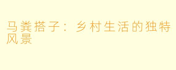 马粪搭子：乡村生活的独特风景