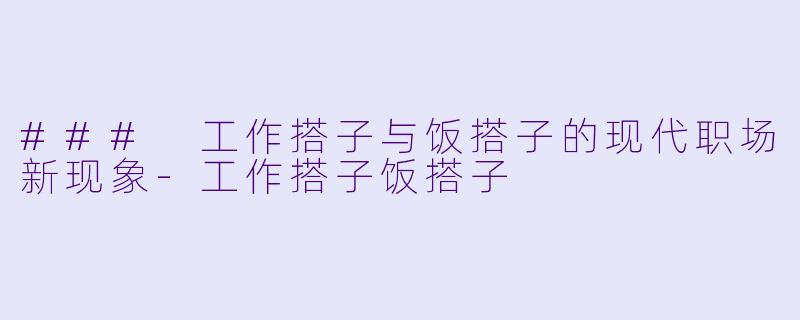 ### 工作搭子与饭搭子的现代职场新现象-工作搭子饭搭子