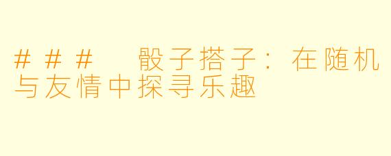 ### 骰子搭子：在随机与友情中探寻乐趣