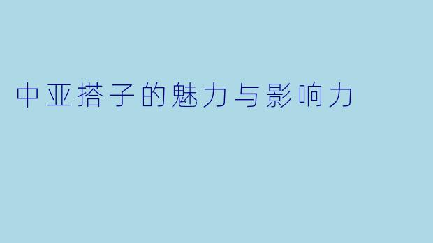 中亚搭子的魅力与影响力