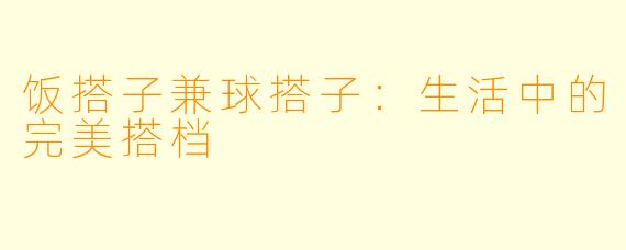 饭搭子兼球搭子：生活中的完美搭档