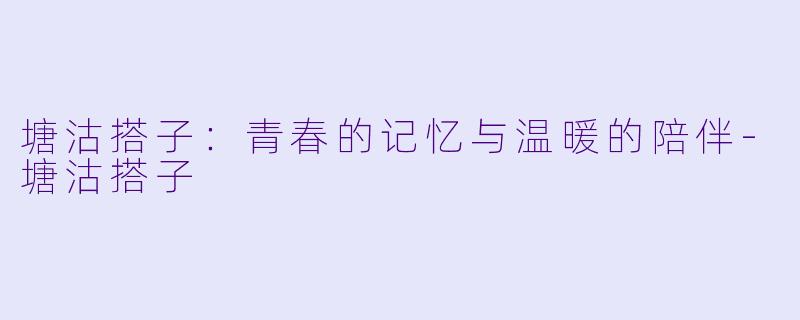 塘沽搭子：青春的记忆与温暖的陪伴-塘沽搭子
