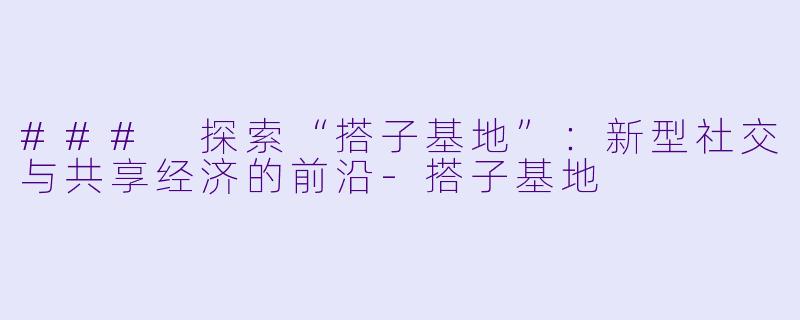 ### 探索“搭子基地”：新型社交与共享经济的前沿-搭子基地