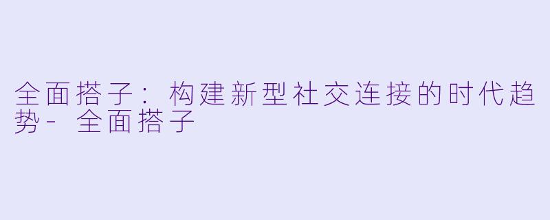 全面搭子:构建新型社交连接的时代趋势
