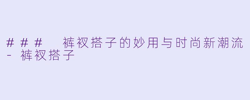 ### 裤衩搭子的妙用与时尚新潮流