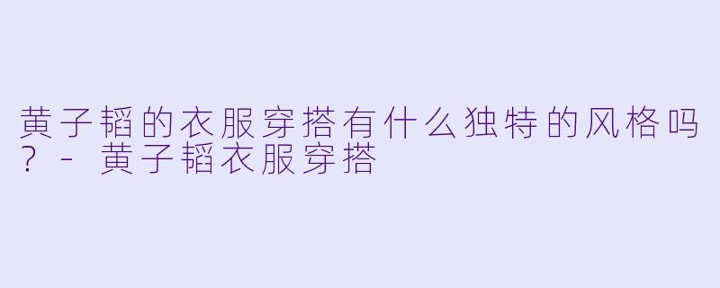 黄子韬的衣服穿搭有什么独特的风格吗?