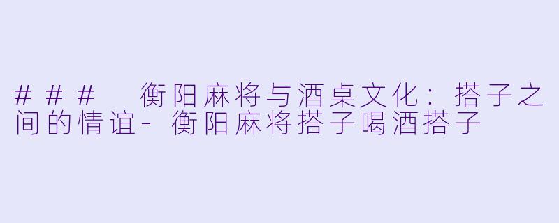 ### 衡阳麻将与酒桌文化:搭子之间的情谊