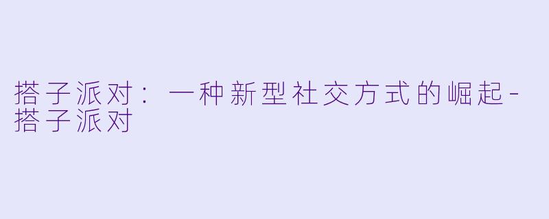 搭子派对：一种新型社交方式的崛起-搭子派对