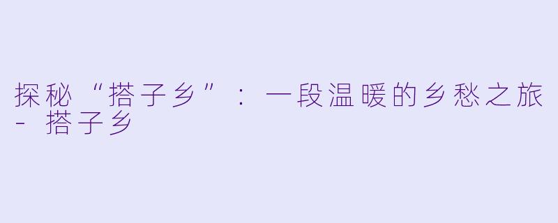 探秘“搭子乡”：一段温暖的乡愁之旅-搭子乡