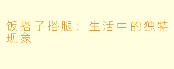 饭搭子搭腿:生活中的独特现象