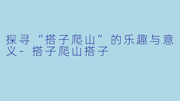 探寻“搭子爬山”的乐趣与意义-搭子爬山搭子