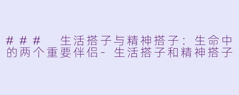 ### 生活搭子与精神搭子：生命中的两个重要伴侣-生活搭子和精神搭子