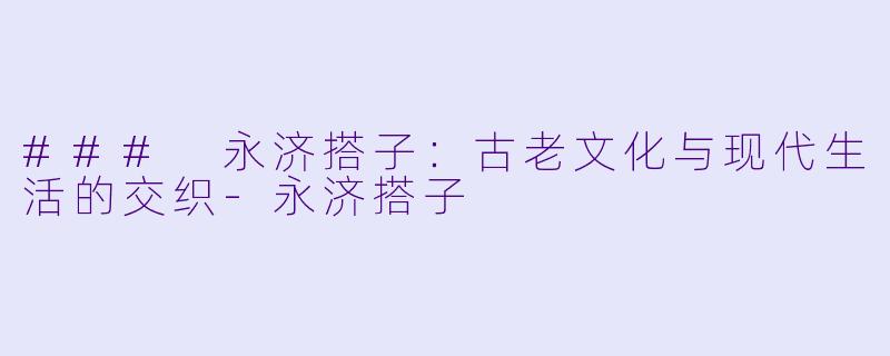 ### 永济搭子：古老文化与现代生活的交织-永济搭子