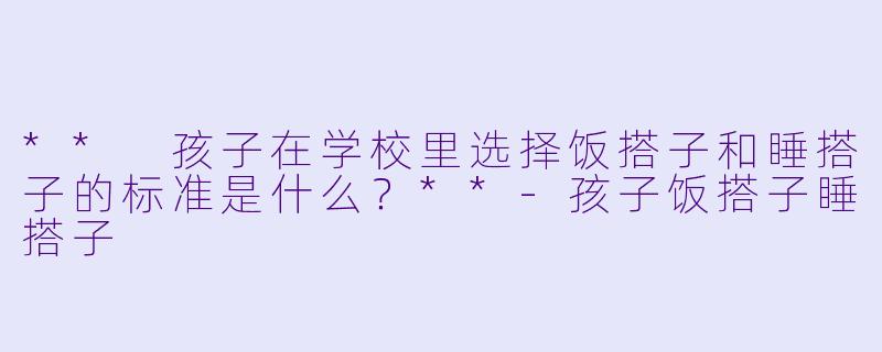 ** 孩子在学校里选择饭搭子和睡搭子的标准是什么?**