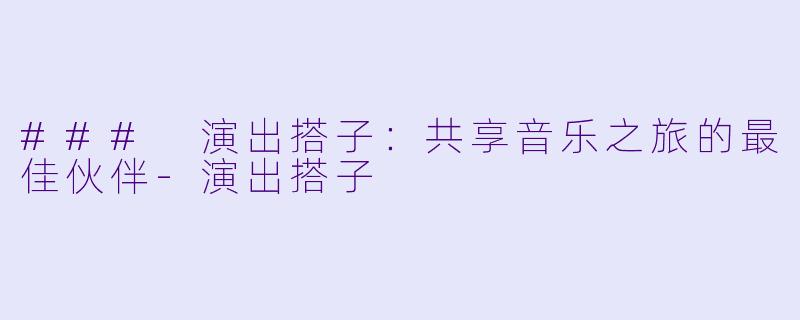 ### 演出搭子：共享音乐之旅的最佳伙伴-演出搭子