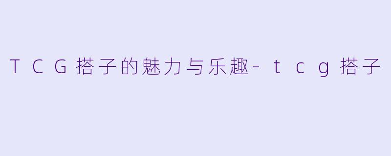 TCG搭子的魅力与乐趣-tcg搭子