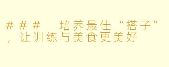 ### 培养最佳“搭子”，让训练与美食更美好