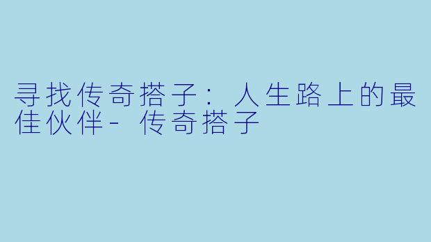 寻找传奇搭子：人生路上的最佳伙伴-传奇搭子