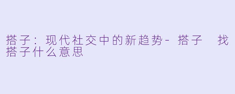 搭子：现代社交中的新趋势-搭子 找搭子什么意思