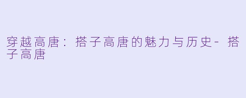 穿越高唐：搭子高唐的魅力与历史-搭子高唐