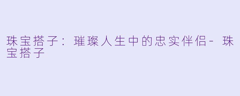 珠宝搭子：璀璨人生中的忠实伴侣-珠宝搭子