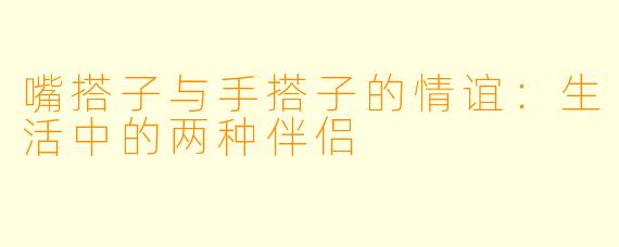嘴搭子与手搭子的情谊：生活中的两种伴侣