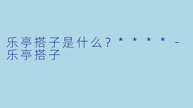 乐亭搭子是什么？****-乐亭搭子
