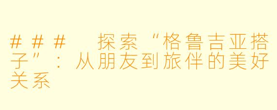 ### 探索“格鲁吉亚搭子”：从朋友到旅伴的美好关系