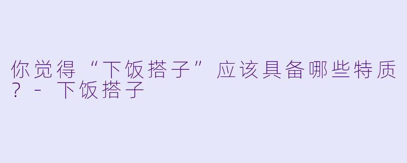 你觉得“下饭搭子”应该具备哪些特质？