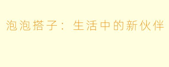 泡泡搭子：生活中的新伙伴