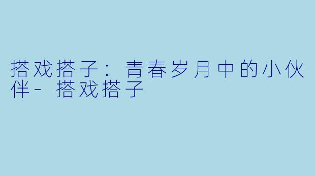 搭戏搭子：青春岁月中的小伙伴