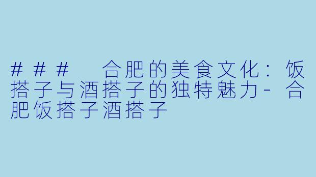 ### 合肥的美食文化：饭搭子与酒搭子的独特魅力-合肥饭搭子酒搭子