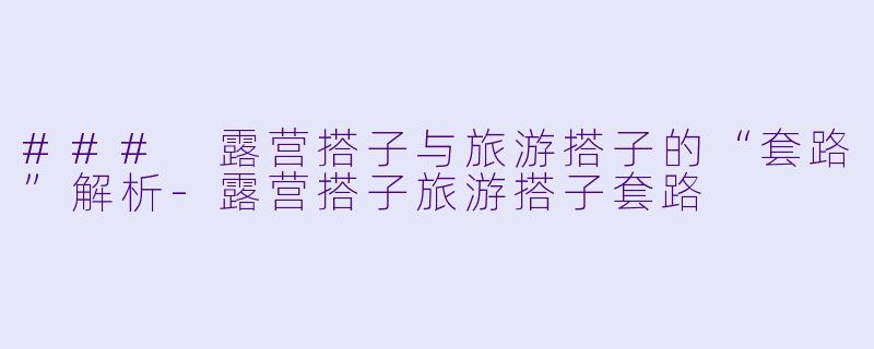 ### 露营搭子与旅游搭子的“套路”解析-露营搭子旅游搭子套路