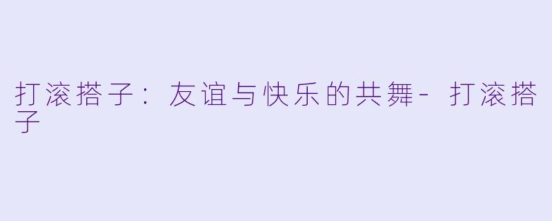 打滚搭子:友谊与快乐的共舞