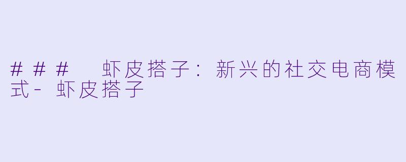 ### 虾皮搭子：新兴的社交电商模式-虾皮搭子