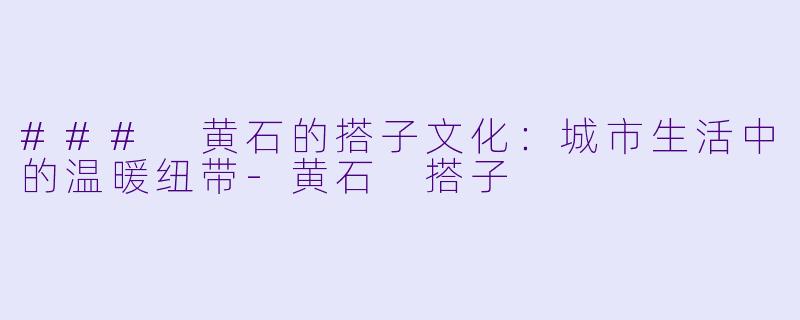 ### 黄石的搭子文化：城市生活中的温暖纽带-黄石 搭子