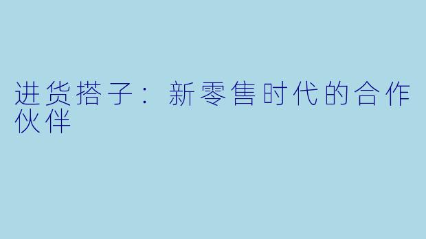 进货搭子：新零售时代的合作伙伴
