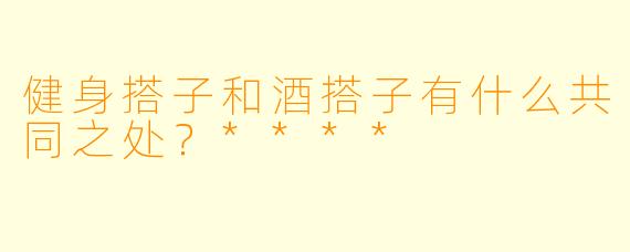 健身搭子和酒搭子有什么共同之处?****