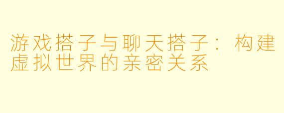 游戏搭子与聊天搭子：构建虚拟世界的亲密关系