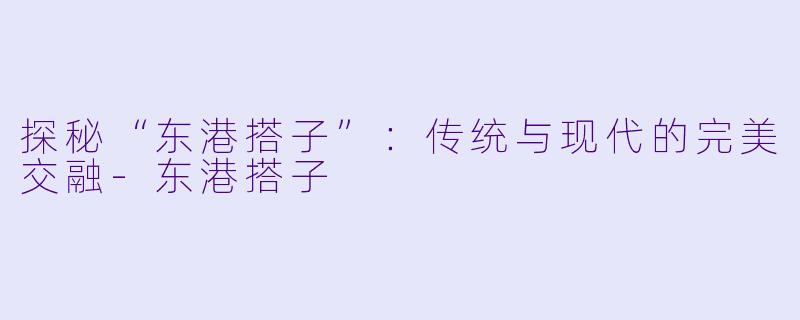 探秘“东港搭子”：传统与现代的完美交融-东港搭子
