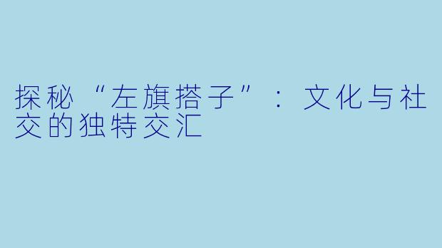 探秘“左旗搭子”：文化与社交的独特交汇