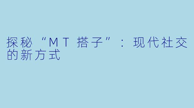 探秘“MT搭子”：现代社交的新方式